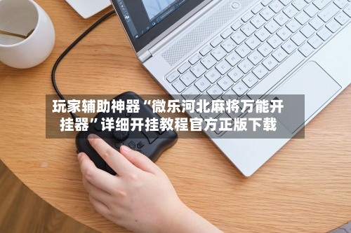 玩家辅助神器“微乐河北麻将万能开挂器”详细开挂教程官方正版下载-第3张图片