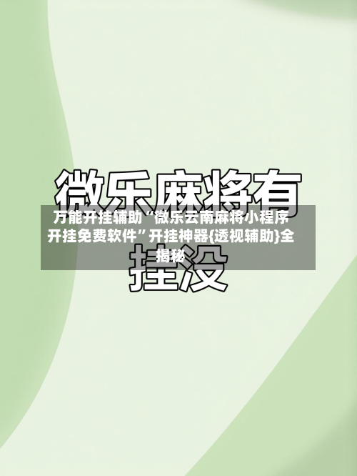 万能开挂辅助“微乐云南麻将小程序开挂免费软件	”开挂神器{透视辅助}全揭秘-第2张图片