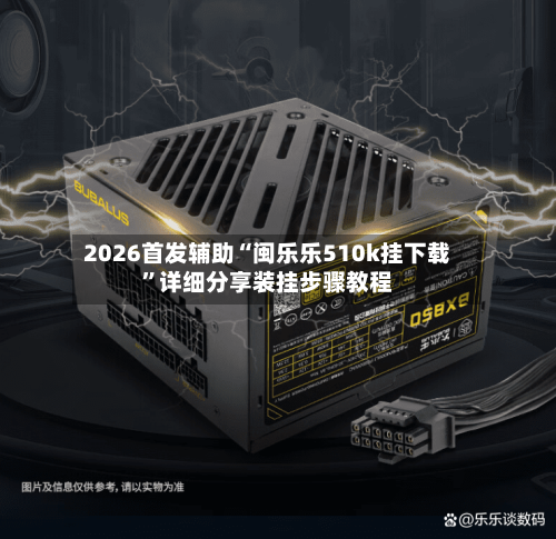 2026首发辅助“闽乐乐510k挂下载”详细分享装挂步骤教程-第2张图片