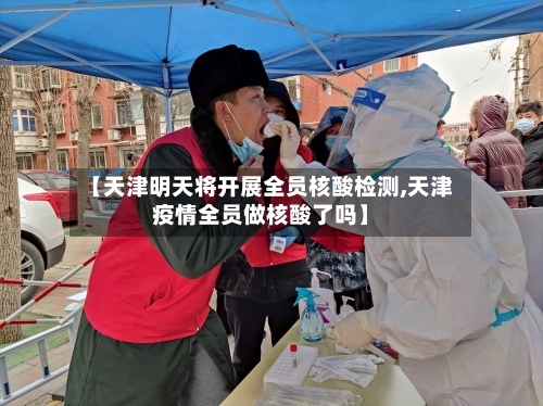 【天津明天将开展全员核酸检测,天津疫情全员做核酸了吗】-第3张图片