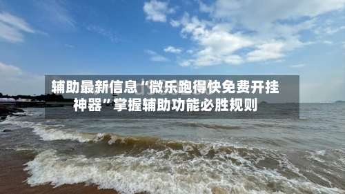 辅助最新信息“微乐跑得快免费开挂神器”掌握辅助功能必胜规则-第2张图片