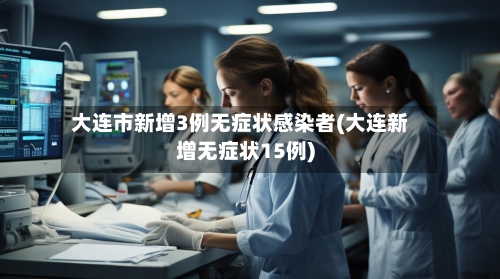 大连市新增3例无症状感染者(大连新增无症状15例)