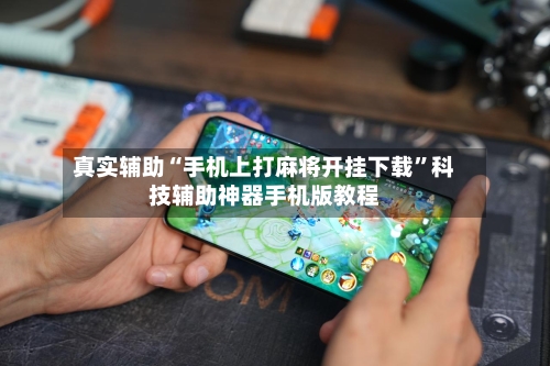 真实辅助“手机上打麻将开挂下载	”科技辅助神器手机版教程-第2张图片