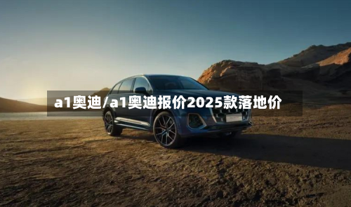 a1奥迪/a1奥迪报价2025款落地价