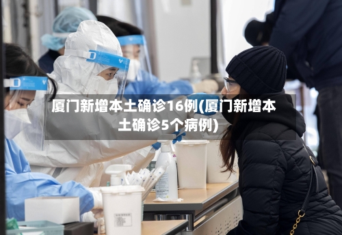 厦门新增本土确诊16例(厦门新增本土确诊5个病例)