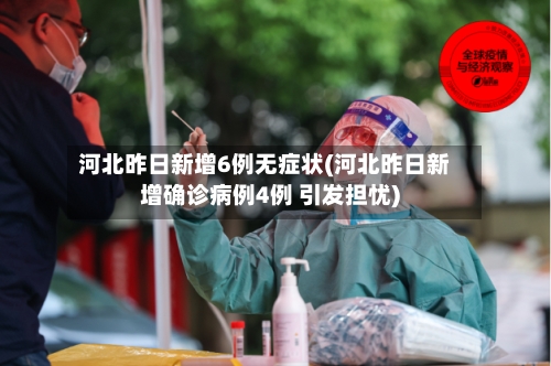 河北昨日新增6例无症状(河北昨日新增确诊病例4例 引发担忧)