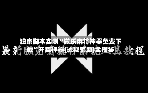 独家脚本实测“微乐麻将神器免费下载”开挂神器{透视辅助}全揭秘-第3张图片