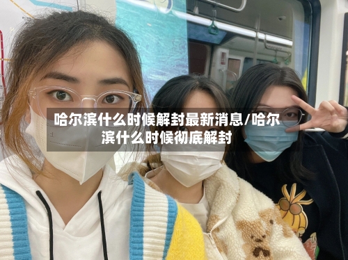 哈尔滨什么时候解封最新消息/哈尔滨什么时候彻底解封