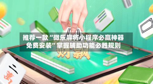 推荐一款“微乐麻将小程序必赢神器免费安装	”掌握辅助功能必胜规则-第3张图片