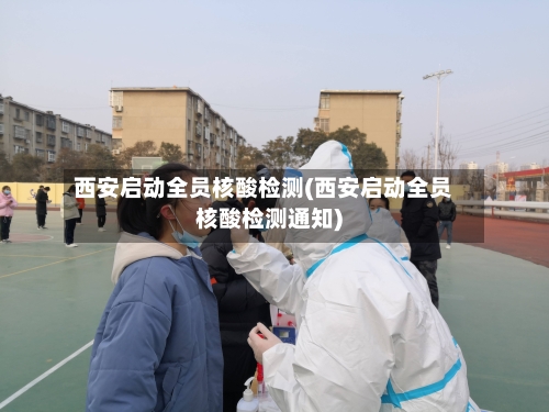 西安启动全员核酸检测(西安启动全员核酸检测通知)-第2张图片