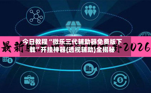 今日教程“微乐三代辅助器免费版下载”开挂神器{透视辅助}全揭秘