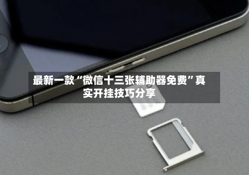 最新一款“微信十三张辅助器免费”真实开挂技巧分享-第2张图片