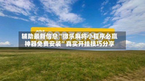 辅助最新信息“微乐麻将小程序必赢神器免费安装”真实开挂技巧分享-第2张图片