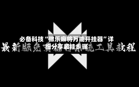 必备科技“微乐麻将万能开挂器”详细分享装挂步骤-第3张图片