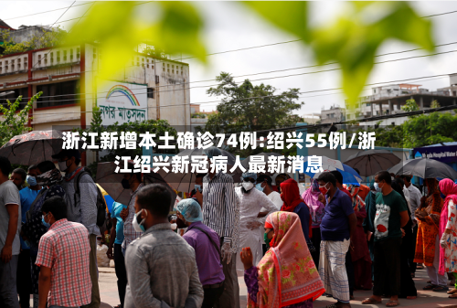 浙江新增本土确诊74例:绍兴55例/浙江绍兴新冠病人最新消息-第3张图片