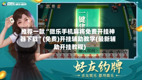 推荐一款“微乐手机麻将免费开挂神器下载”(免费)开挂辅助教学(最新辅助开挂教程)