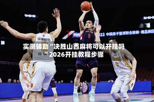 实测辅助“决胜山西麻将可以开挂吗”2026开挂教程步骤-第2张图片