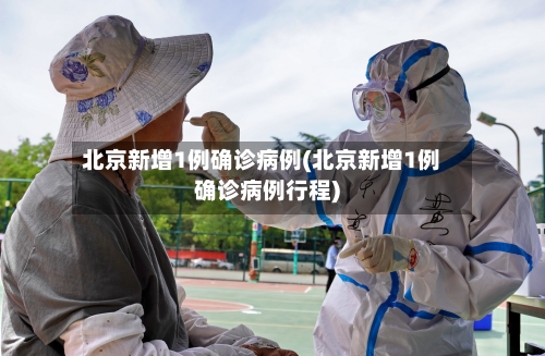 北京新增1例确诊病例(北京新增1例确诊病例行程)-第2张图片