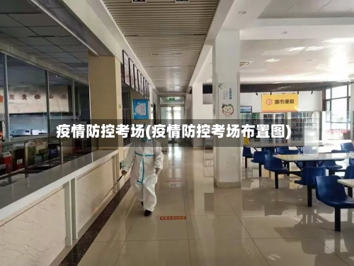 疫情防控考场(疫情防控考场布置图)-第2张图片