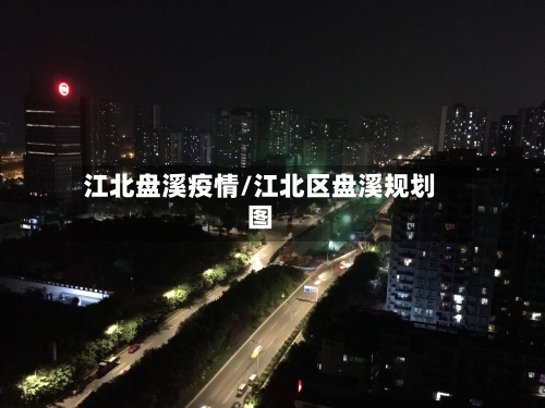 江北盘溪疫情/江北区盘溪规划图-第2张图片