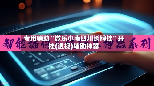 专用辅助“微乐小南四川长牌挂”开挂(透视)辅助神器-第2张图片