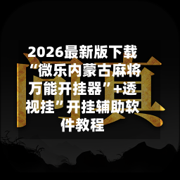 2026最新版下载“微乐内蒙古麻将万能开挂器”+透视挂”开挂辅助软件教程