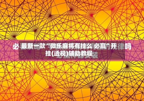 最新一款“微乐麻将有挂么 必赢”开挂(透视)辅助教程-第2张图片