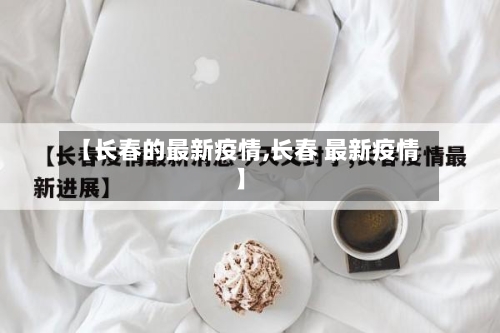 【长春的最新疫情,长春 最新疫情】