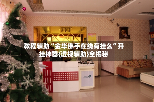 教程辅助“金华佛手在线有挂么”开挂神器{透视辅助}全揭秘-第3张图片