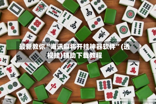 最新教你“海讯麻将开挂神器软件”(透视挂)辅助下载教程-第2张图片