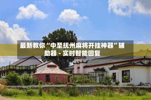 最新教你“中至抚州麻将开挂神器”辅助器 - 实时智能回复