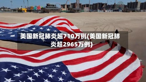 美国新冠肺炎超710万例(美国新冠肺炎超2965万例)-第2张图片