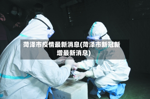 菏泽市疫情最新消息(菏泽市新冠新增最新消息)-第2张图片