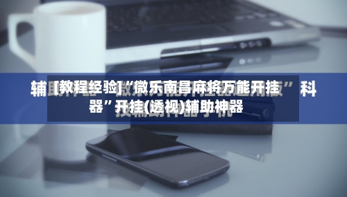 [教程经验]“微乐南昌麻将万能开挂器	”开挂(透视)辅助神器-第2张图片