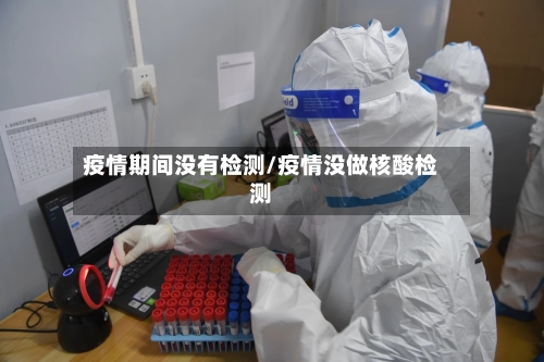 疫情期间没有检测/疫情没做核酸检测-第3张图片