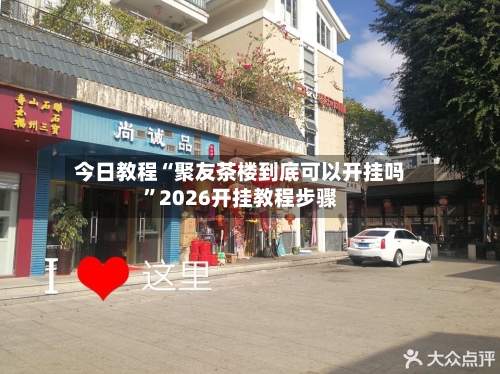 今日教程“聚友茶楼到底可以开挂吗”2026开挂教程步骤-第2张图片