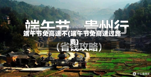 端午节免高速不(端午节免高速过路费)-第2张图片