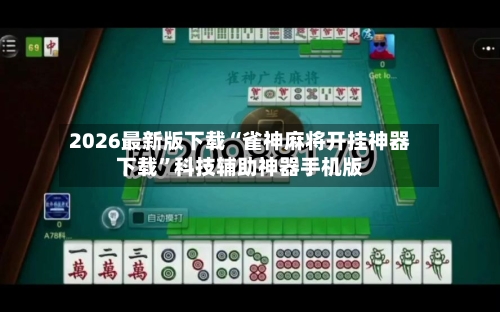 2026最新版下载“雀神麻将开挂神器下载”科技辅助神器手机版-第3张图片