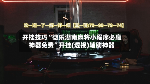 开挂技巧“微乐湖南麻将小程序必赢神器免费”开挂(透视)辅助神器-第3张图片