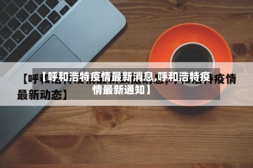 【呼和浩特疫情最新消息,呼和浩特疫情最新通知】