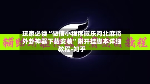 玩家必读“微信小程序微乐河北麻将外卦神器下载安装	”附开挂脚本详细教程-知乎-第2张图片