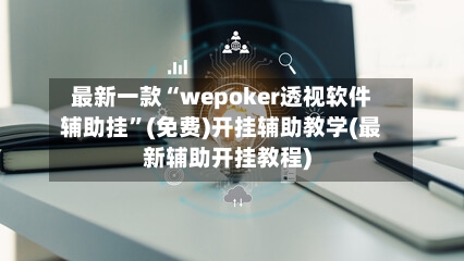 最新一款“wepoker透视软件辅助挂	”(免费)开挂辅助教学(最新辅助开挂教程)-第2张图片
