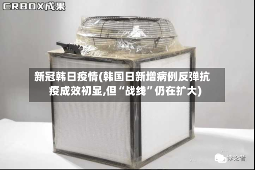 新冠韩日疫情(韩国日新增病例反弹抗疫成效初显,但“战线”仍在扩大)-第2张图片