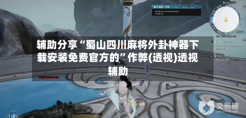 辅助分享“蜀山四川麻将外卦神器下载安装免费官方的”作弊(透视)透视辅助-第3张图片
