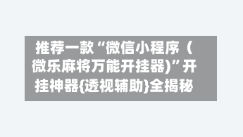 推荐一款“微信小程序（微乐麻将万能开挂器)	”开挂神器{透视辅助}全揭秘-第2张图片