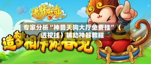 专家分析“神兽天狗大厅免费挂”（透视挂）辅助神器教程