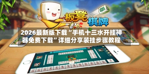 2026最新版下载“手机十三水开挂神器免费下载”详细分享装挂步骤教程