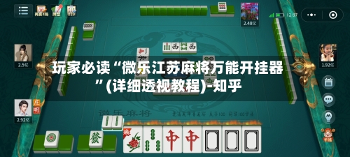 玩家必读“微乐江苏麻将万能开挂器”(详细透视教程)-知乎-第3张图片