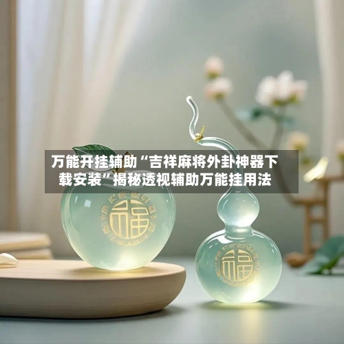 万能开挂辅助“吉祥麻将外卦神器下载安装”揭秘透视辅助万能挂用法-第3张图片