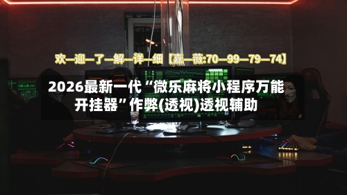 2026最新一代“微乐麻将小程序万能开挂器”作弊(透视)透视辅助-第3张图片